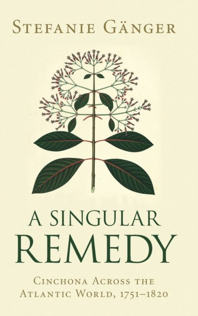 A Singular Remedy: Cinchona Across the Atlantic World, 1751–1820 A Singular Remedy: Cinchona Across the Atlantic World, 1751–1820