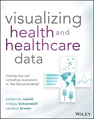 Visualizing Health and Healthcare Data: Creating Clear and Compelling Visualizations to see How You're Doing 