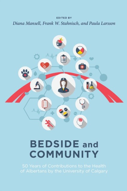 Bedside and Community: 50 Years of Contributions to the Health of Albertans from the University of Calgary Bedside and Community: 50 Years of Contributions to the Health of Albertans from the University of Calgary