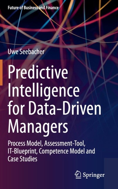 Predictive Intelligence for Data-Driven Managers: Process Model, Assessment-Tool, It-Blueprint, Competence Model and Case Studies