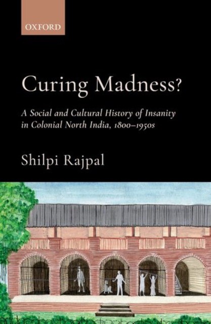 Curing Madness': A Social and Cultural History of Insanity in Colonial North India, 1800-1950s