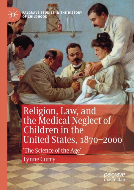 Religion, Law, and the Medical Neglect of Children in the United States, 1870-2000: 'the Science of the Age'