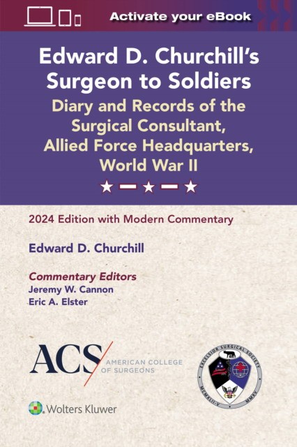 Edward D. Churchill’s Surgeon to Soldiers: Diary and Records of the Surgical Consultant, Allied Force Headquarters, World War II: 2024 Edition with Modern Commentary Edward D. Churchill’s Surgeon to Soldiers: Diary and Records of the Surgical Consultant, Allied Force Headquarters, World War II: 2024 Edition with Modern Commentary