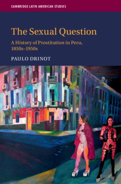 The Sexual Question: A History of Prostitution in Peru, 1850s–1950s